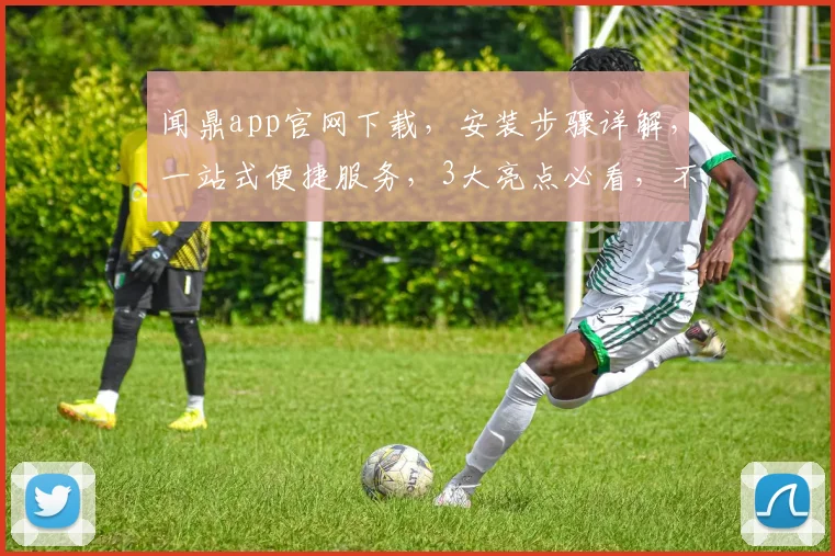闻鼎app官网下载，安装步骤详解，一站式便捷服务，3大亮点必看，不容错过
