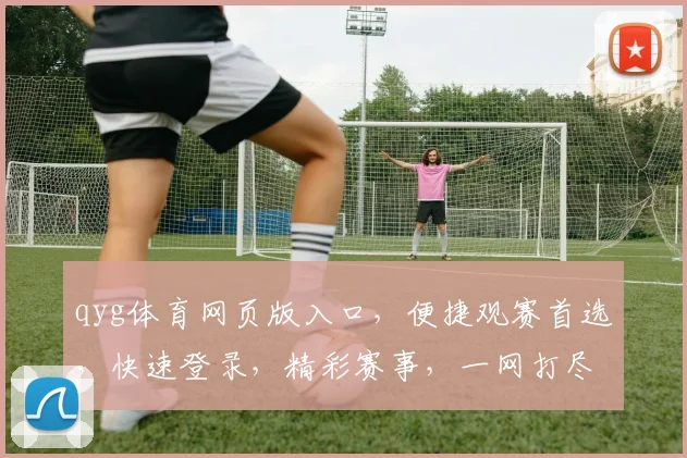 qyg体育网页版入口，便捷观赛首选，快速登录，精彩赛事，一网打尽，三大特色亮点，不容错过