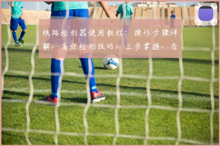 线路检测器使用教程：操作步骤详解，高效检测技巧，三步掌握，告别故障难题，轻松维护线路