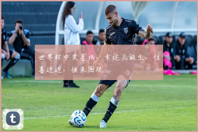 世界杯中奖喜讯，幸运儿诞生，惊喜连连，快来围观
