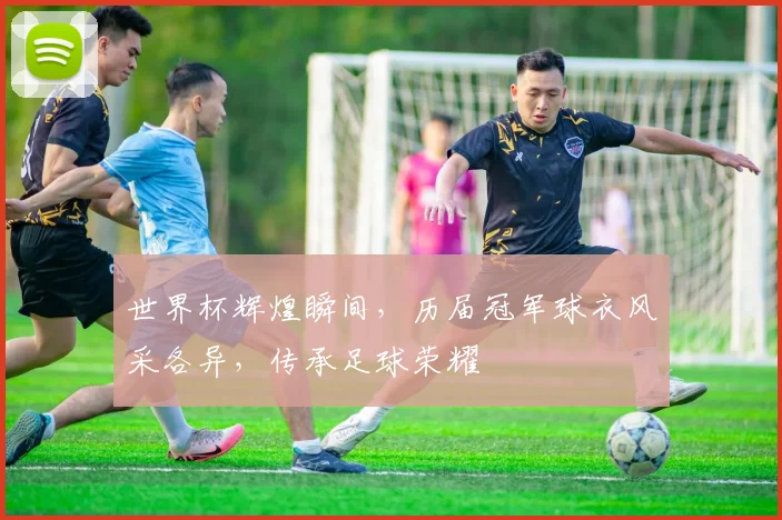 世界杯辉煌瞬间，历届冠军球衣风采各异，传承足球荣耀