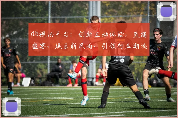 db视讯平台：创新互动体验，直播盛宴，娱乐新风尚，引领行业潮流，一网打尽