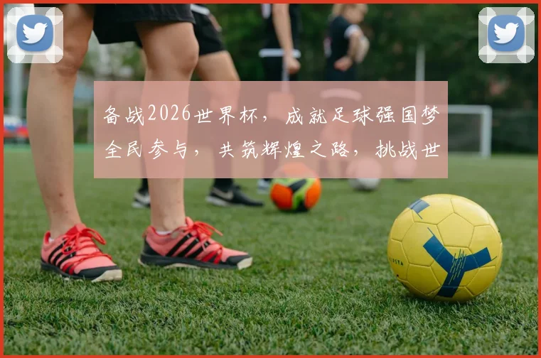 备战2026世界杯，成就足球强国梦全民参与，共筑辉煌之路，挑战世界之巅