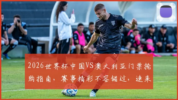 2026世界杯中国VS澳大利亚门票抢购指南，赛事精彩不容错过，速来抢票