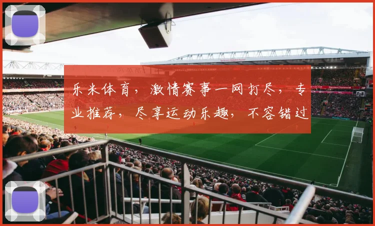 乐米体育，激情赛事一网打尽，专业推荐，尽享运动乐趣，不容错过