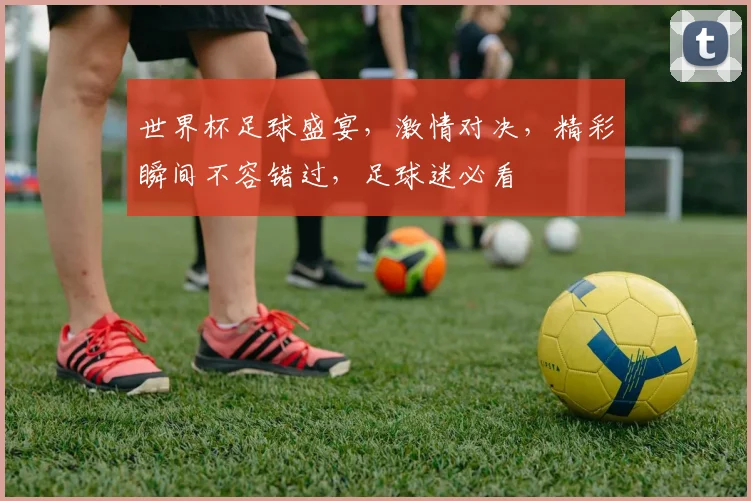 世界杯足球盛宴，激情对决，精彩瞬间不容错过，足球迷必看