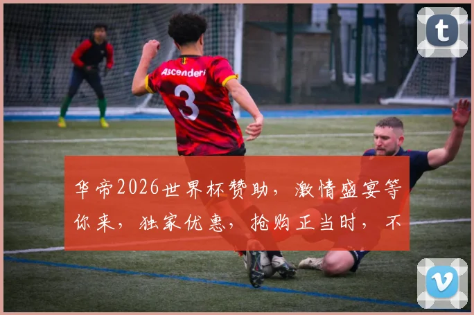 华帝2026世界杯赞助，激情盛宴等你来，独家优惠，抢购正当时，不容错过