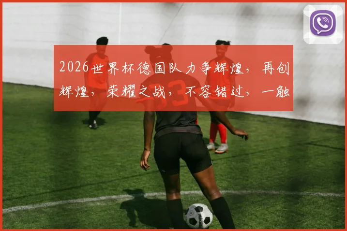 2026世界杯德国队力争辉煌，再创辉煌，荣耀之战，不容错过，一触即发