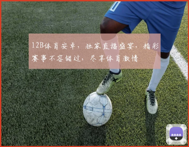 12B体育安卓，独家直播盛宴，精彩赛事不容错过，尽享体育激情