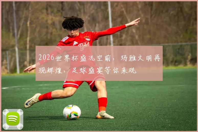 2026世界杯盛况空前，玛雅文明再现辉煌，足球盛宴等你来观
