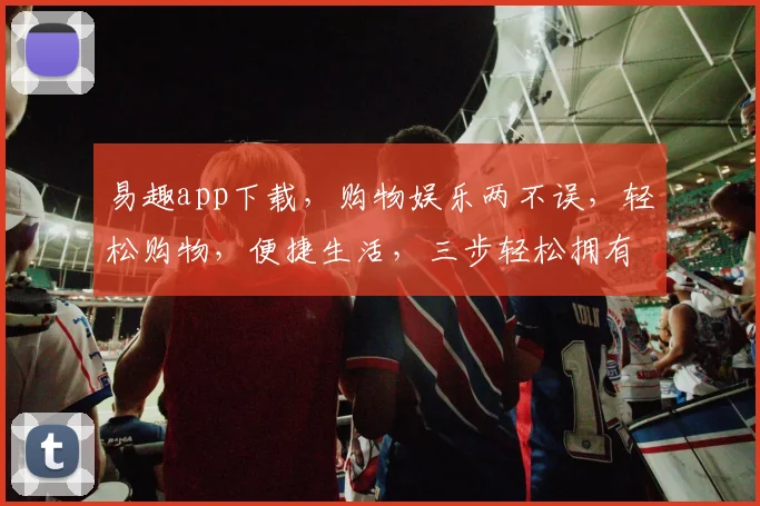 易趣app下载，购物娱乐两不误，轻松购物，便捷生活，三步轻松拥有