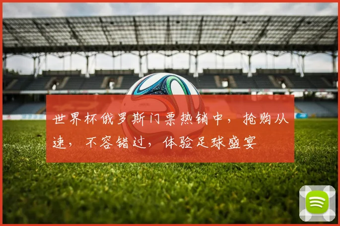世界杯俄罗斯门票热销中，抢购从速，不容错过，体验足球盛宴