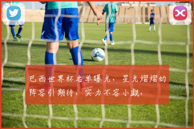 巴西世界杯名单曝光，星光熠熠的阵容引期待，实力不容小觑，