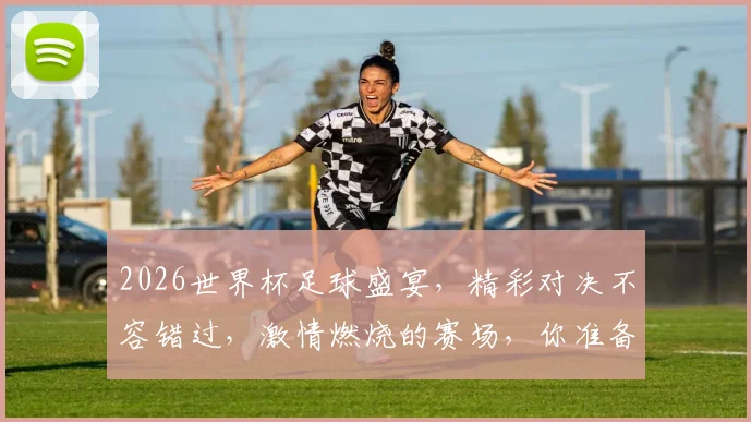 2026世界杯足球盛宴，精彩对决不容错过，激情燃烧的赛场，你准备好了吗