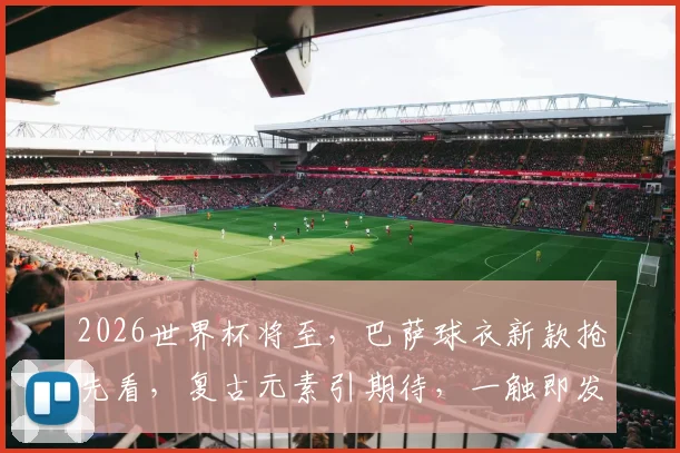 2026世界杯将至，巴萨球衣新款抢先看，复古元素引期待，一触即发
