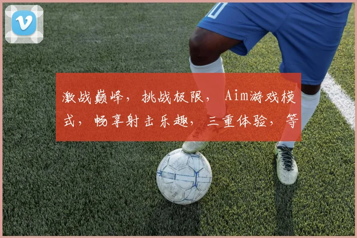 激战巅峰，挑战极限， Aim游戏模式，畅享射击乐趣，三重体验，等你来战