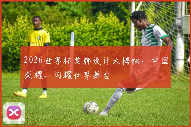 2026世界杯奖牌设计大揭秘，中国荣耀，闪耀世界舞台