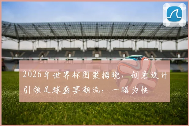 2026年世界杯图案揭晓，创意设计引领足球盛宴潮流，一睹为快